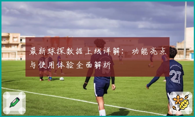 最新球探数据上线详解:功能亮点与使用体验全面解析