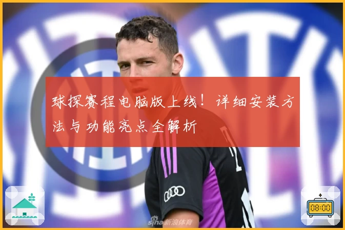 球探赛程电脑版上线！详细安装方法与功能亮点全解析