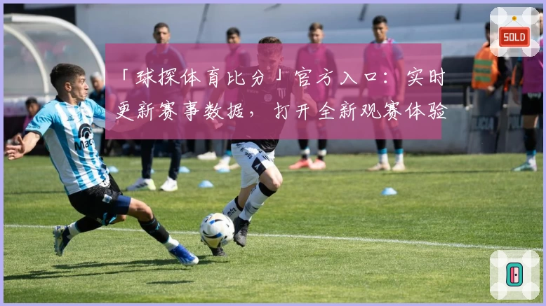 「球探体育比分」官方入口：实时更新赛事数据，打开全新观赛体验