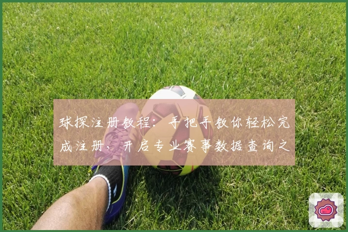 球探注册教程:手把手教你轻松完成注册,开启专业赛事数据查询之旅