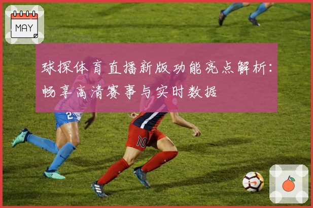 球探体育直播新版功能亮点解析：畅享高清赛事与实时数据