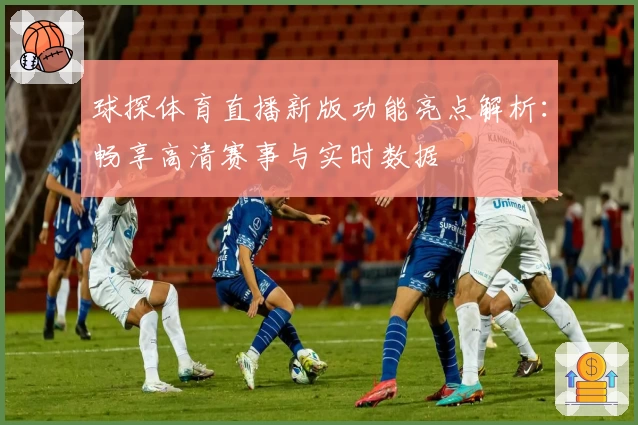 球探体育直播新版功能亮点解析：畅享高清赛事与实时数据