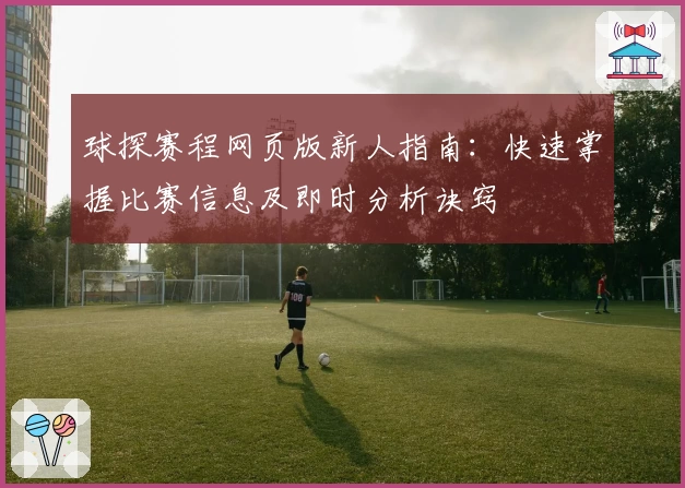 球探赛程网页版新人指南：快速掌握比赛信息及即时分析诀窍