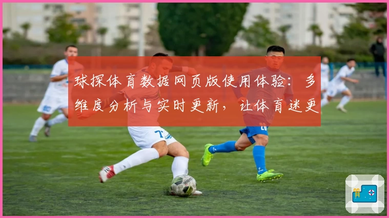 球探体育数据网页版使用体验：多维度分析与实时更新，让体育迷更懂球赛