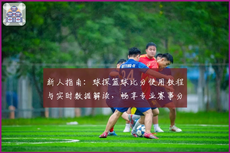 新人指南：球探篮球比分使用教程与实时数据解读，畅享专业赛事分析
