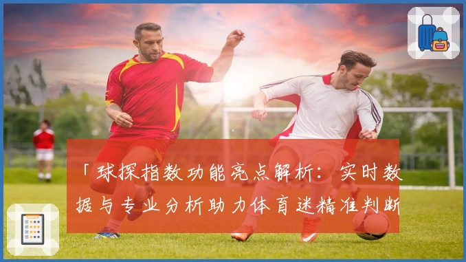 「球探指数功能亮点解析：实时数据与专业分析助力体育迷精准判断」