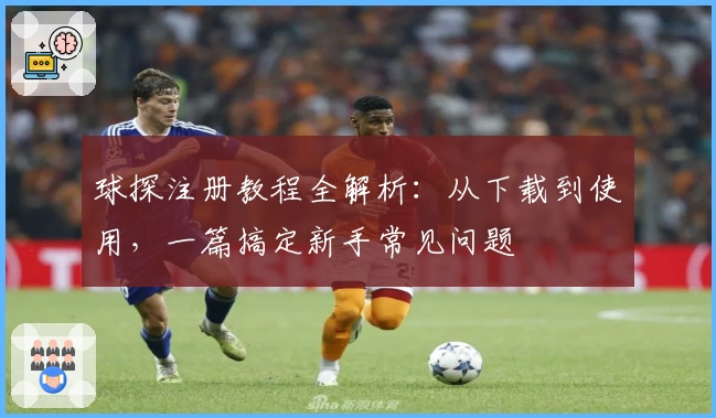 球探注册教程全解析:从下载到使用,一篇搞定新手常见问题
