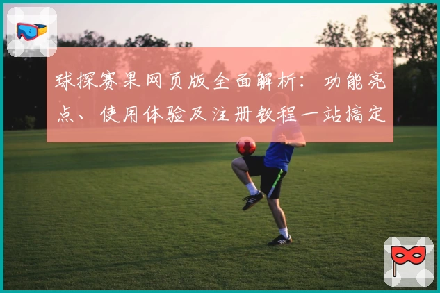 球探赛果网页版全面解析：功能亮点、使用体验及注册教程一站搞定