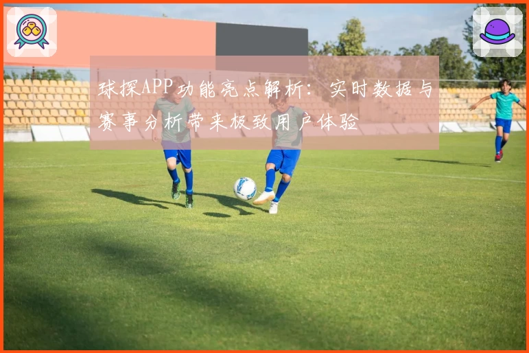 球探APP功能亮点解析：实时数据与赛事分析带来极致用户体验