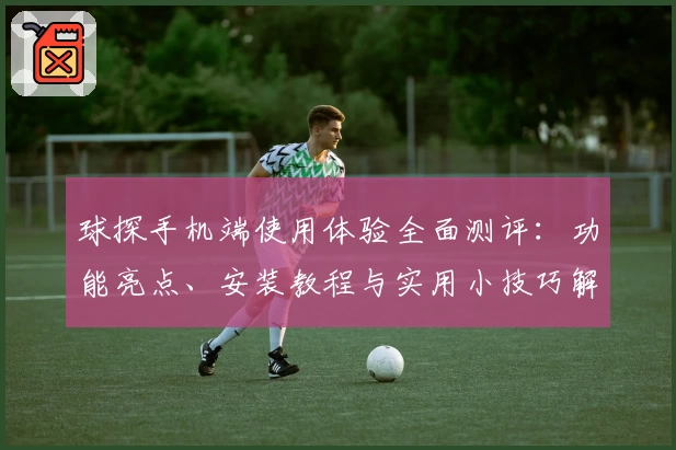 球探手机端使用体验全面测评：功能亮点、安装教程与实用小技巧解析