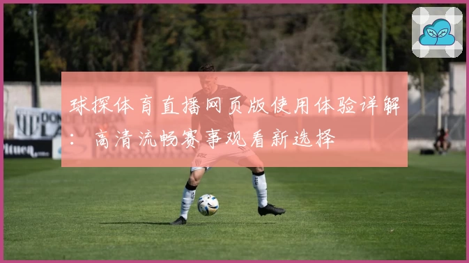 球探体育直播网页版使用体验详解：高清流畅赛事观看新选择