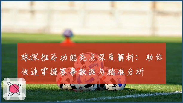 球探推荐功能亮点深度解析：助你快速掌握赛事数据与精准分析