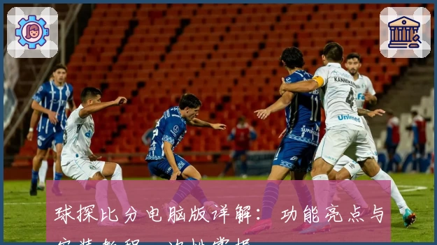 球探比分电脑版详解：功能亮点与安装教程一次性掌握