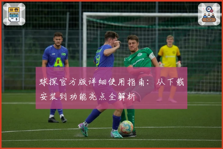 球探官方版详细使用指南:从下载安装到功能亮点全解析