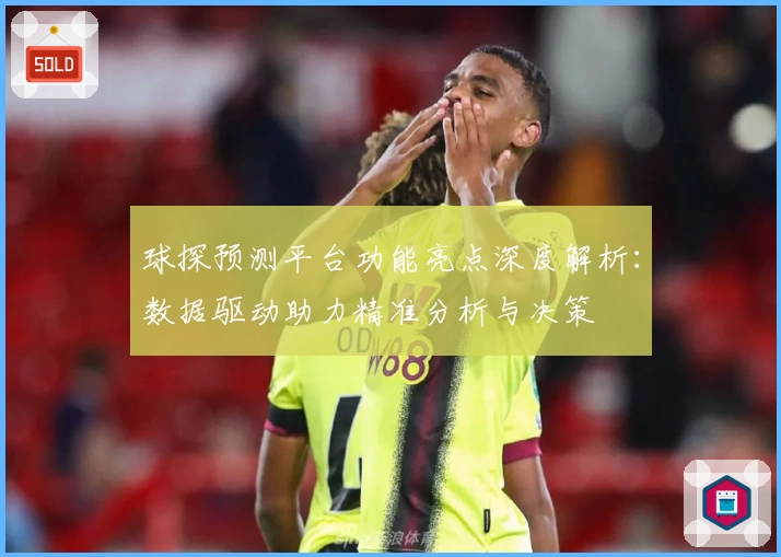 球探预测平台功能亮点深度解析：数据驱动助力精准分析与决策