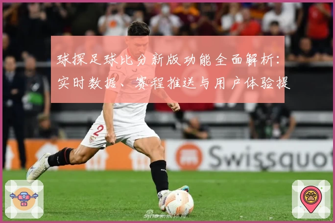 球探足球比分新版功能全面解析：实时数据、赛程推送与用户体验提升内幕