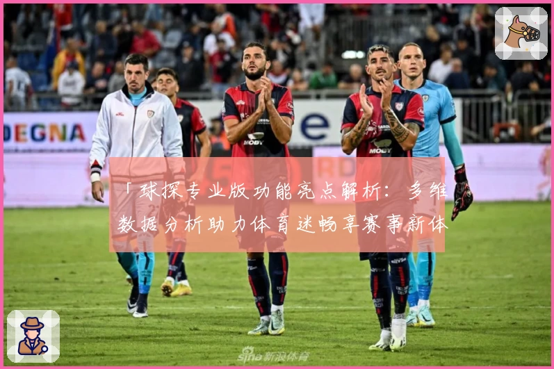 「球探专业版功能亮点解析：多维数据分析助力体育迷畅享赛事新体验」