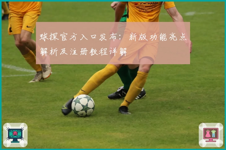 球探官方入口发布：新版功能亮点解析及注册教程详解