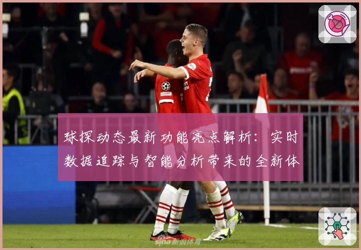 球探动态最新功能亮点解析:实时数据追踪与智能分析带来的全新体验
