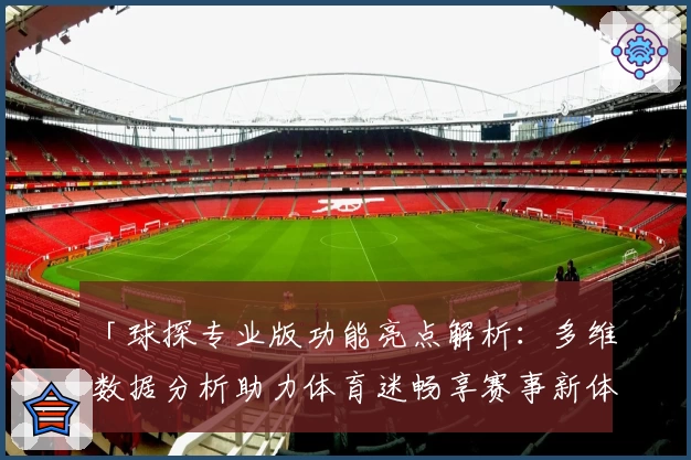 「球探专业版功能亮点解析:多维数据分析助力体育迷畅享赛事新体验」