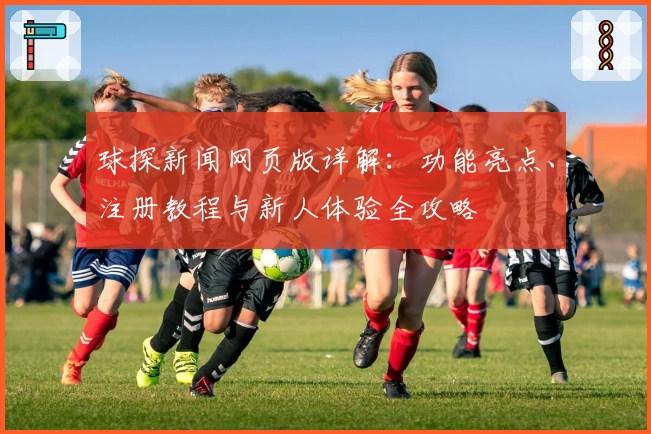 球探新闻网页版详解：功能亮点、注册教程与新人体验全攻略
