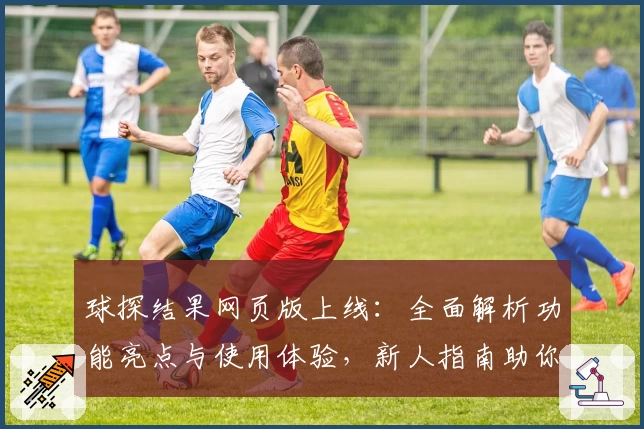 球探结果网页版上线：全面解析功能亮点与使用体验，新人指南助你快速上手