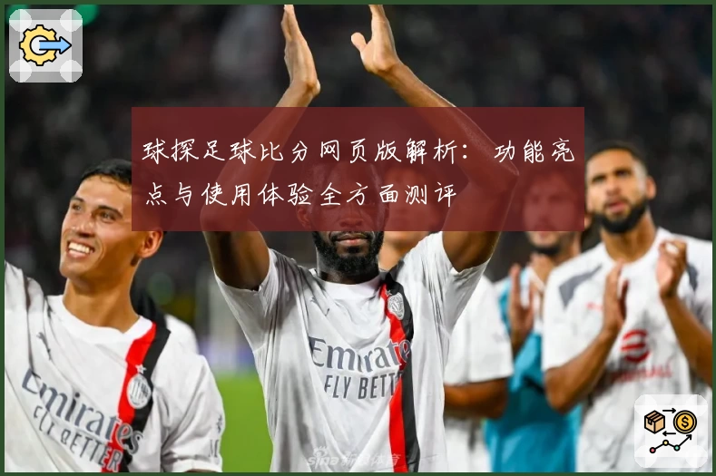 球探足球比分网页版解析：功能亮点与使用体验全方面测评