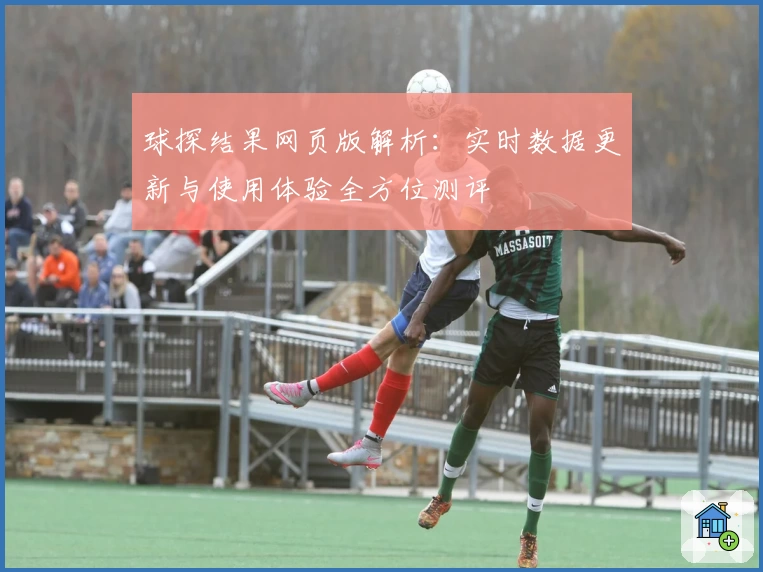 球探结果网页版解析：实时数据更新与使用体验全方位测评