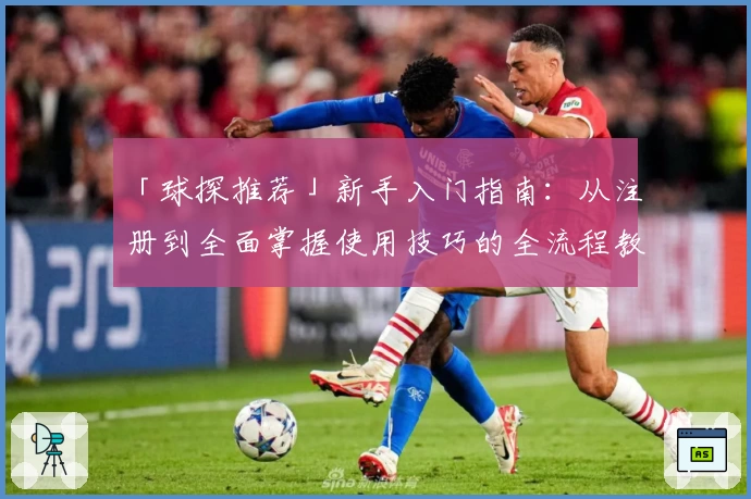 「球探推荐」新手入门指南：从注册到全面掌握使用技巧的全流程教学