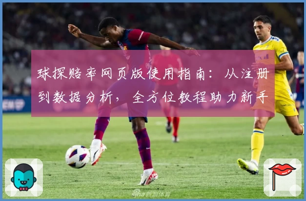 球探赔率网页版使用指南：从注册到数据分析，全方位教程助力新手快速上手