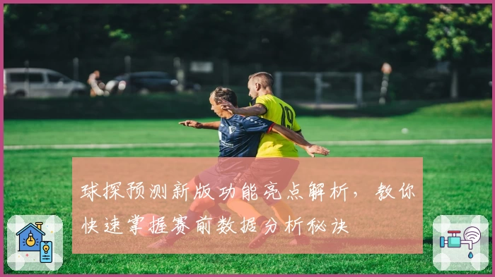 球探预测新版功能亮点解析，教你快速掌握赛前数据分析秘诀