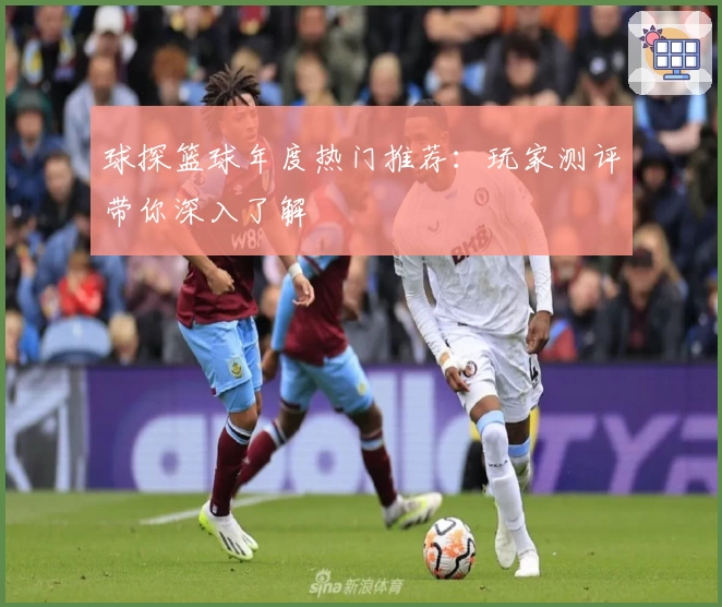 球探篮球年度热门推荐：玩家测评带你深入了解