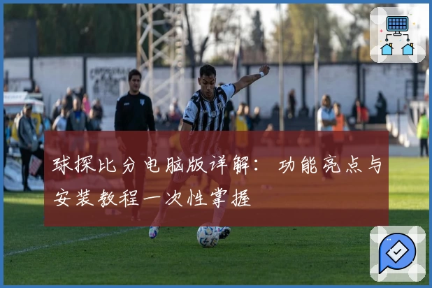 球探比分电脑版详解：功能亮点与安装教程一次性掌握