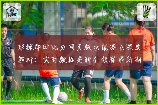 球探即时比分网页版功能亮点深度解析：实时数据更新引领赛事新潮流