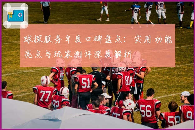 球探服务年度口碑盘点：实用功能亮点与玩家测评深度解析