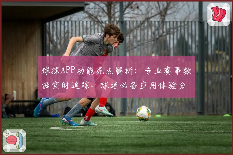 球探APP功能亮点解析:专业赛事数据实时追踪,球迷必备应用体验分享