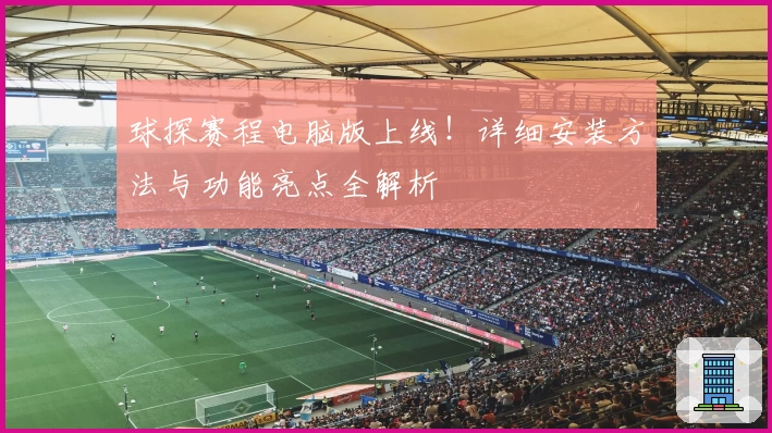球探赛程电脑版上线！详细安装方法与功能亮点全解析