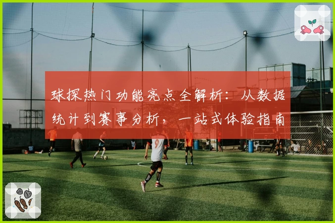 球探热门功能亮点全解析：从数据统计到赛事分析，一站式体验指南