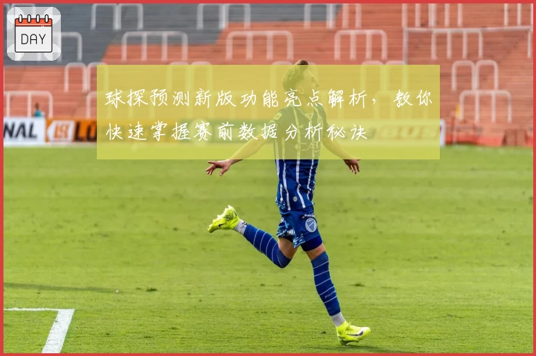 球探预测新版功能亮点解析,教你快速掌握赛前数据分析秘诀