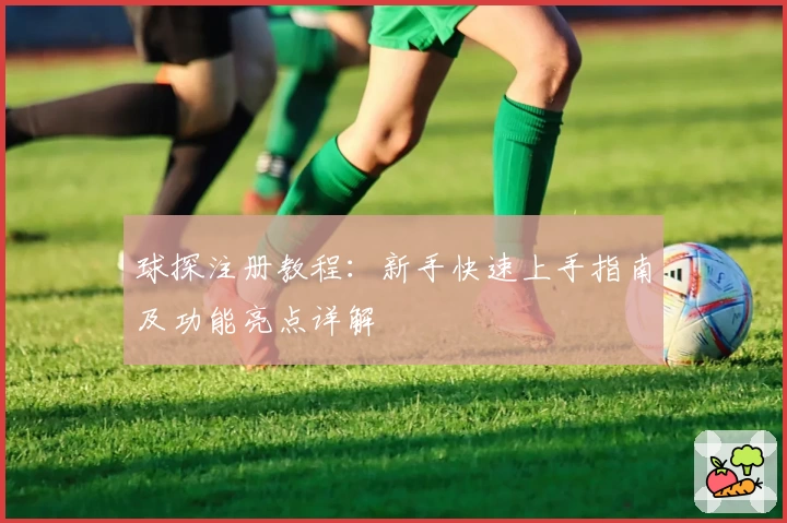 球探注册教程：新手快速上手指南及功能亮点详解