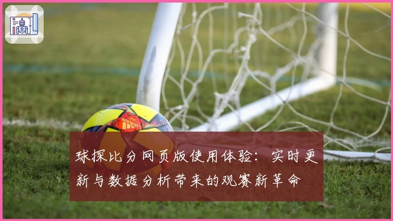 球探比分网页版使用体验:实时更新与数据分析带来的观赛新革命
