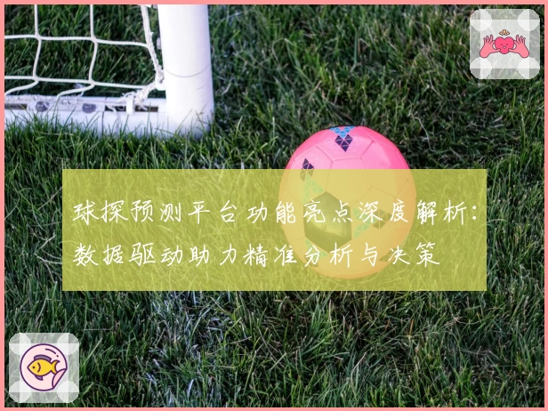 球探预测平台功能亮点深度解析：数据驱动助力精准分析与决策