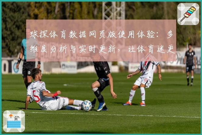 球探体育数据网页版使用体验：多维度分析与实时更新，让体育迷更懂球赛