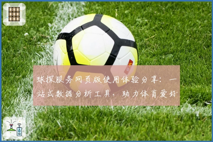 球探服务网页版使用体验分享：一站式数据分析工具，助力体育爱好者