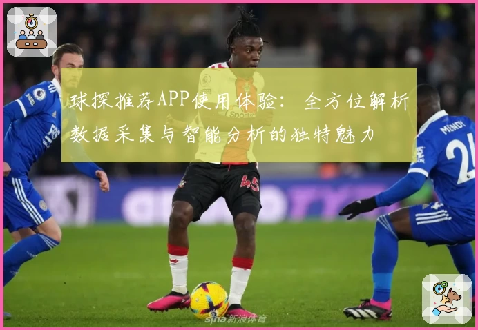 球探推荐APP使用体验：全方位解析数据采集与智能分析的独特魅力