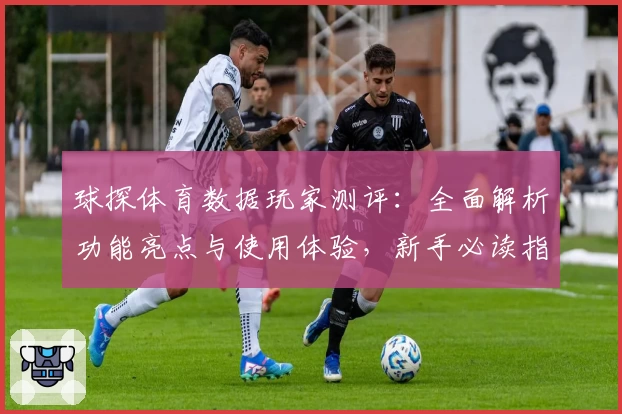 球探体育数据玩家测评：全面解析功能亮点与使用体验，新手必读指南