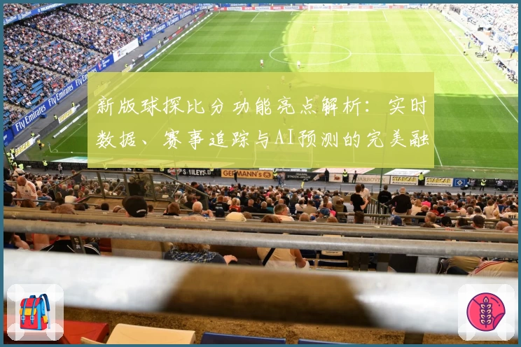新版球探比分功能亮点解析：实时数据、赛事追踪与AI预测的完美融合