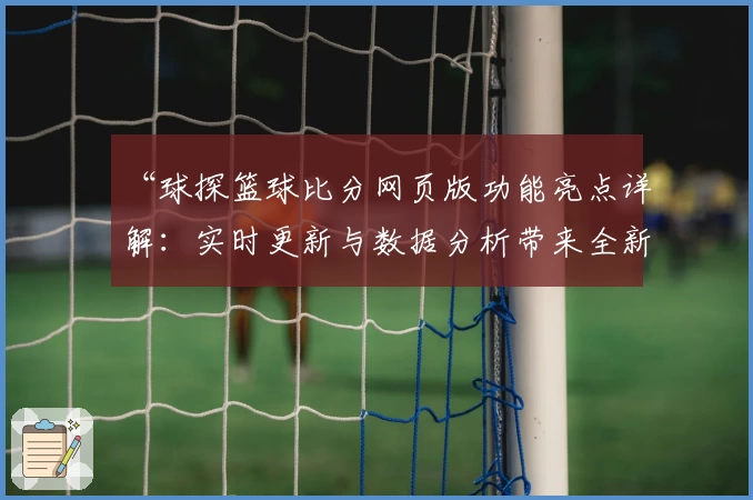 “球探篮球比分网页版功能亮点详解：实时更新与数据分析带来全新观赛体验”