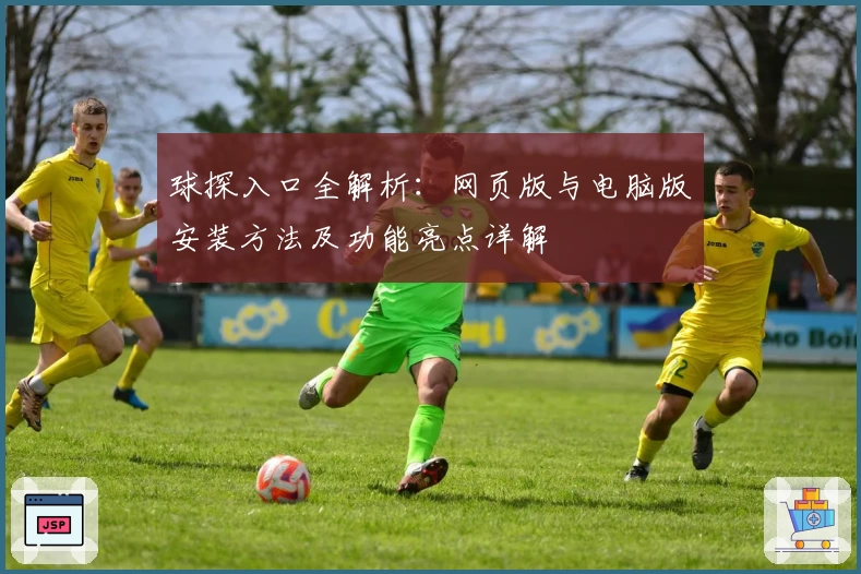 球探入口全解析：网页版与电脑版安装方法及功能亮点详解