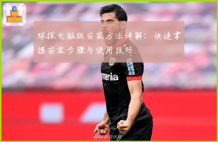 球探电脑版安装方法详解:快速掌握安装步骤与使用技巧